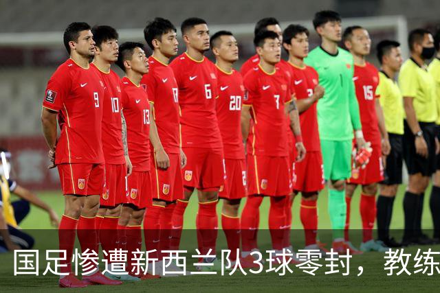 国足惨遭新西兰队3球零封，教练反思球队不足