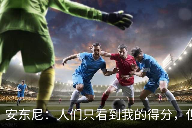 安东尼：人们只看到我的得分，但我背后付出了很多努力