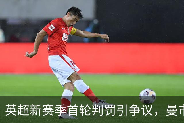 英超新赛季首轮判罚引争议，曼市德比中的VAR失误成为焦点