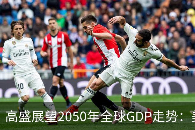 高盛展望2050年全球GDP走势：美国、印度与中国的展望